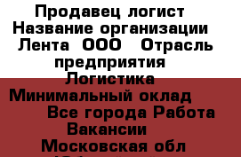 Продавец-логист › Название организации ­ Лента, ООО › Отрасль предприятия ­ Логистика › Минимальный оклад ­ 18 000 - Все города Работа » Вакансии   . Московская обл.,Юбилейный г.